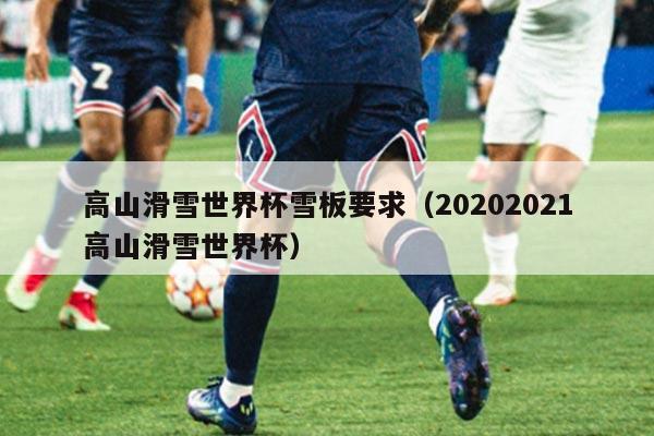 高山滑雪世界杯雪板要求（20202021高山滑雪世界杯）