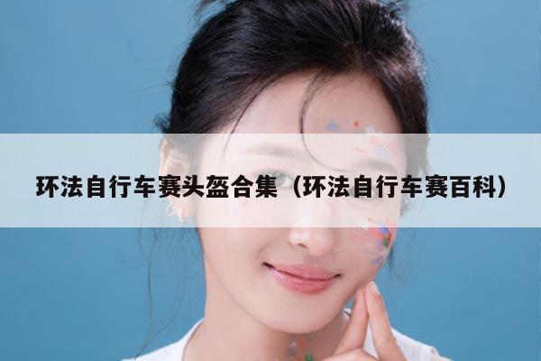 环法自行车赛头盔合集（环法自行车赛百科）