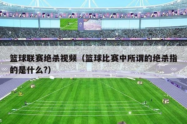 篮球联赛绝杀视频（篮球比赛中所谓的绝杀指的是什么?）