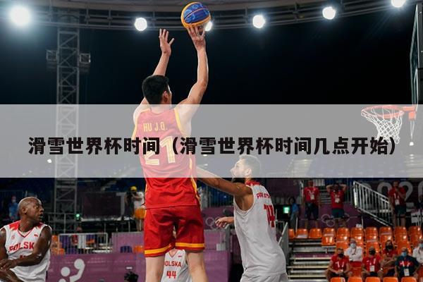 滑雪世界杯时间（滑雪世界杯时间几点开始）