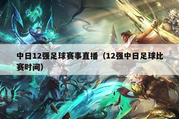 中日12强足球赛事直播（12强中日足球比赛时间）