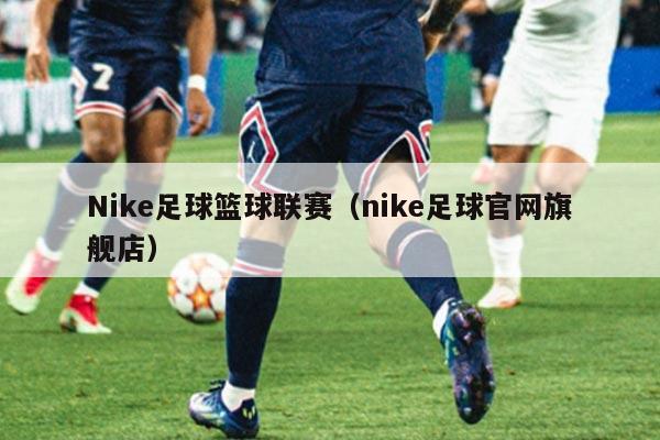 Nike足球篮球联赛（nike足球官网旗舰店）