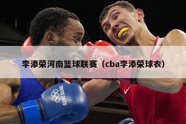 李添荣河南篮球联赛（cba李添荣球衣）