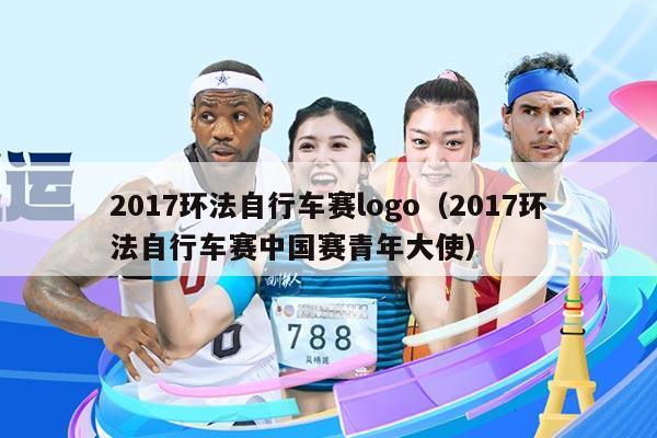 2017环法自行车赛logo（2017环法自行车赛中国赛青年大使）