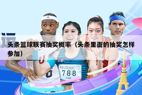 头条篮球联赛抽奖概率（头条里面的抽奖怎样参加）