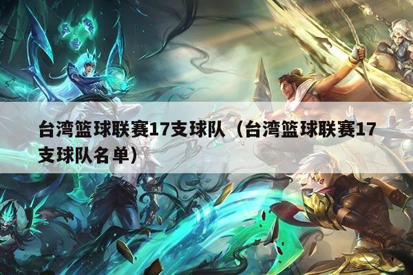 台湾篮球联赛17支球队（台湾篮球联赛17支球队名单）