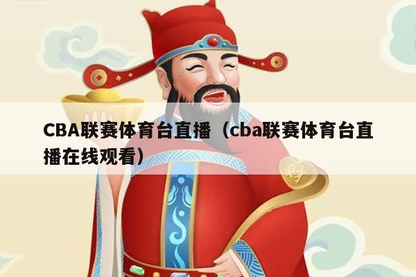 CBA联赛体育台直播（cba联赛体育台直播在线观看）