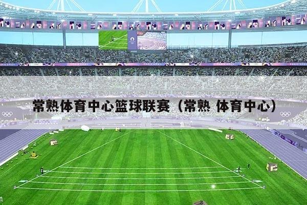 常熟体育中心篮球联赛（常熟 体育中心）