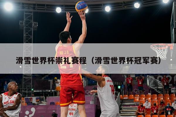滑雪世界杯崇礼赛程(滑雪世界杯冠军赛)