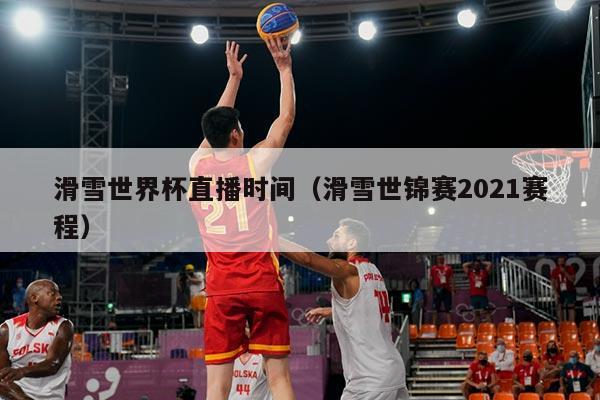 滑雪世界杯直播时间(滑雪世锦赛2021赛程)