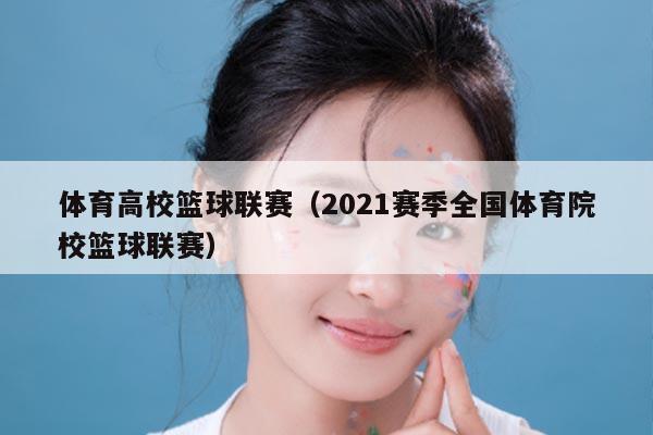 体育高校篮球联赛(2021赛季全国体育院校篮球联赛)