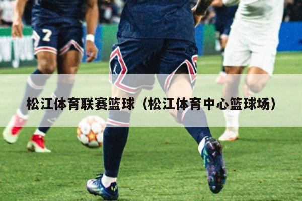 松江体育联赛篮球(松江体育中心篮球场)