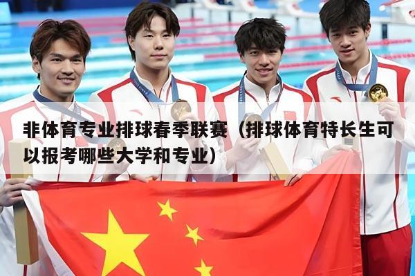 非体育专业排球春季联赛(排球体育特长生可以报考哪些大学和专业)