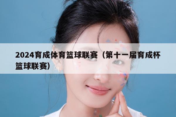2024育成体育篮球联赛(第十一届育成杯篮球联赛)