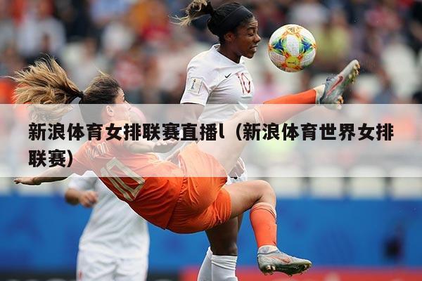 新浪体育女排联赛直播l(新浪体育世界女排联赛)