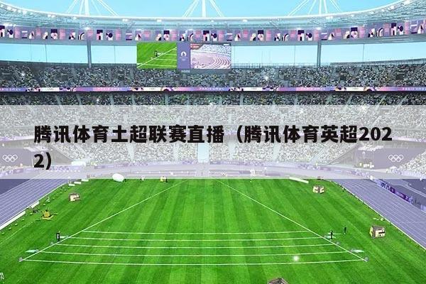 腾讯体育土超联赛直播(腾讯体育英超2022)