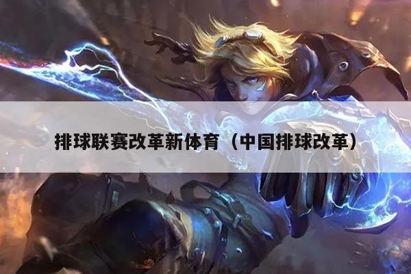 排球联赛改革新体育(中国排球改革)