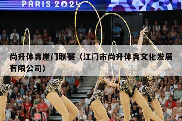 尚升体育崖门联赛(江门市尚升体育文化发展有限公司)