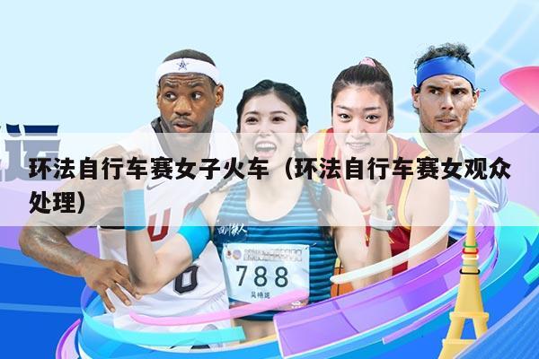 环法自行车赛女子火车（环法自行车赛女观众处理）