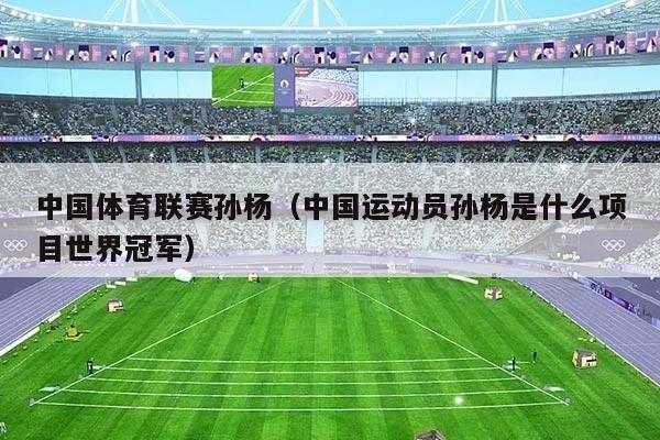 中国体育联赛孙杨(中国运动员孙杨是什么项目世界冠军)