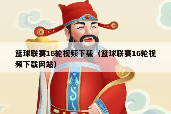 篮球联赛16轮视频下载（篮球联赛16轮视频下载网站）