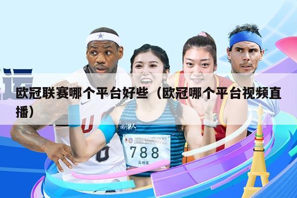 欧冠联赛哪个平台好些(欧冠哪个平台视频直播)