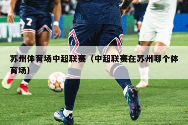 苏州体育场中超联赛（中超联赛在苏州哪个体育场）