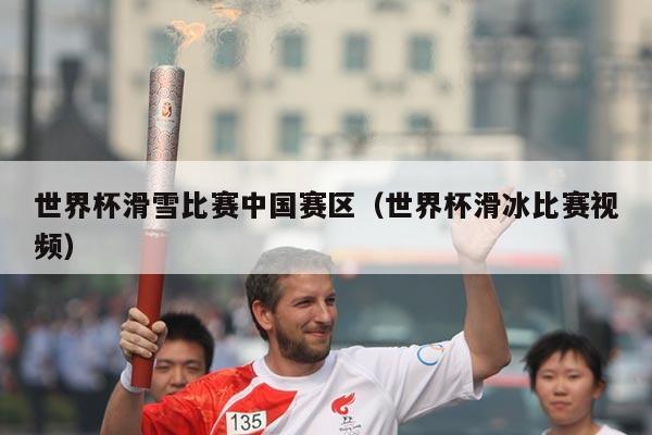 世界杯滑雪比赛中国赛区（世界杯滑冰比赛视频）