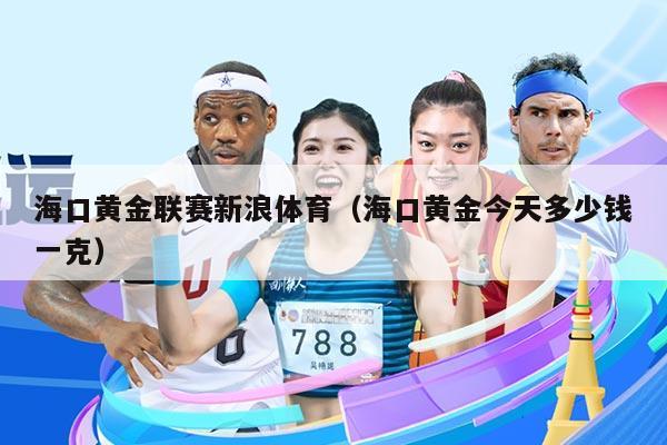海口黄金联赛新浪体育（海口黄金今天多少钱一克）