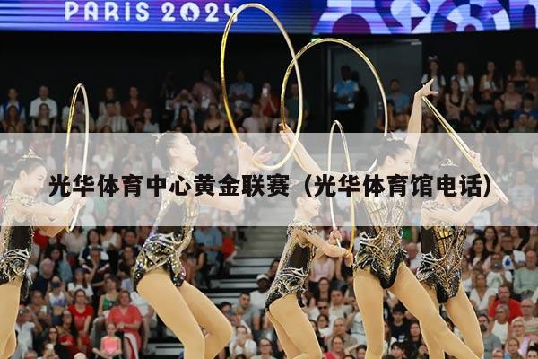 光华体育中心黄金联赛(光华体育馆电话)