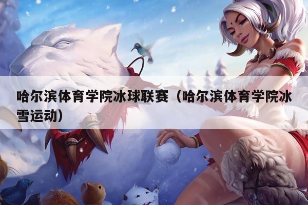 哈尔滨体育学院冰球联赛(哈尔滨体育学院冰雪运动)