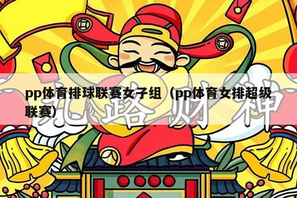 pp体育排球联赛女子组(pp体育女排超级联赛)