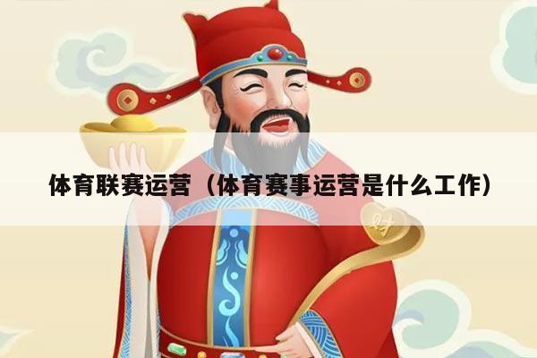 体育联赛运营(体育赛事运营是什么工作)