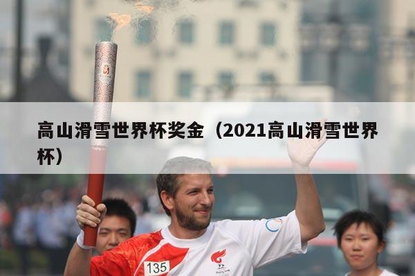 高山滑雪世界杯奖金(2021高山滑雪世界杯)