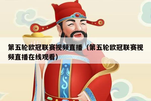 第五轮欧冠联赛视频直播（第五轮欧冠联赛视频直播在线观看）
