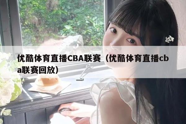 优酷体育直播CBA联赛(优酷体育直播cba联赛回放)