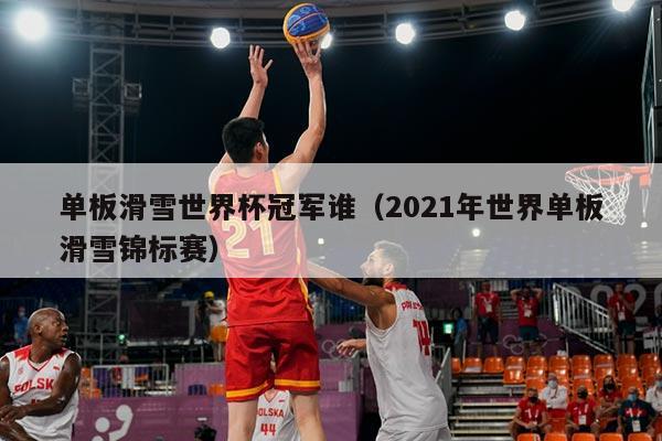 单板滑雪世界杯冠军谁(2021年世界单板滑雪锦标赛)