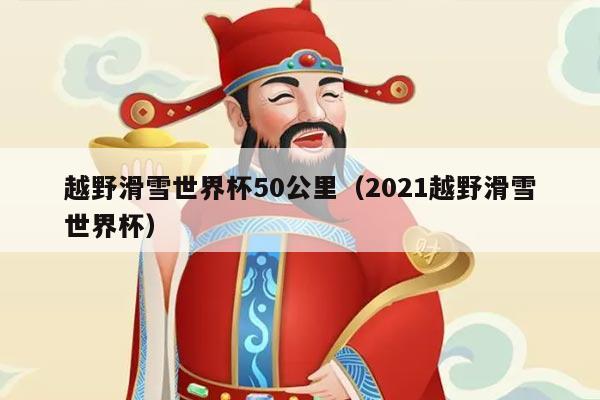 越野滑雪世界杯50公里（2021越野滑雪世界杯）