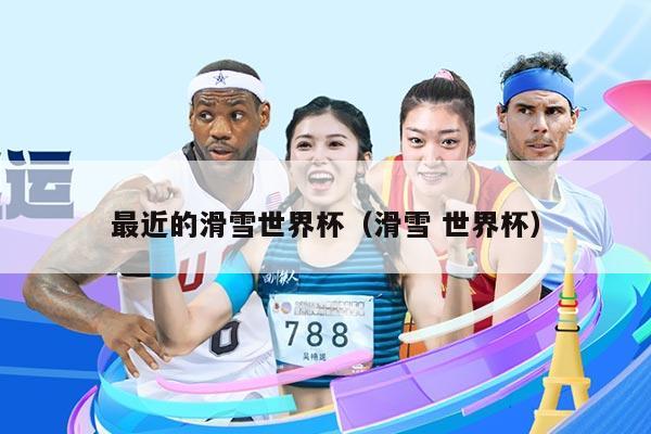 最近的滑雪世界杯(滑雪 世界杯)