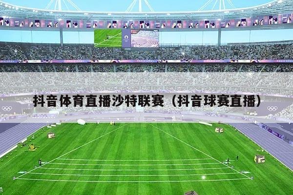 抖音体育直播沙特联赛(抖音球赛直播)