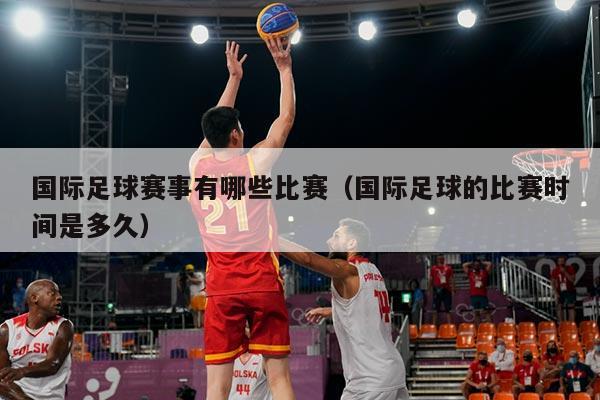 国际足球赛事有哪些比赛(国际足球的比赛时间是多久)