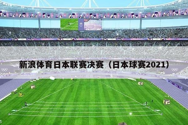 新浪体育日本联赛决赛(日本球赛2021)