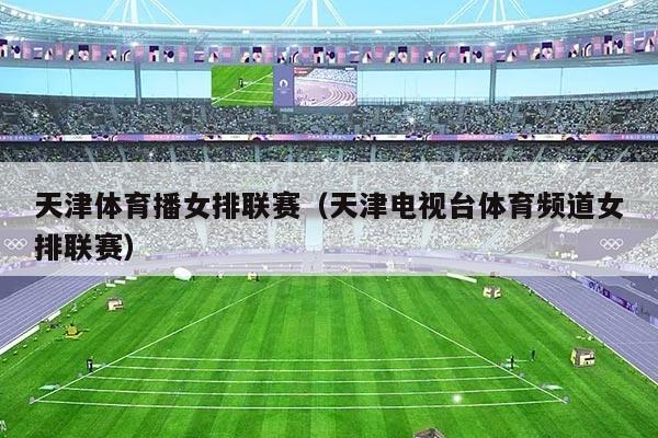 天津体育播女排联赛(天津电视台体育频道女排联赛)