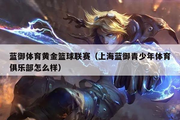 蓝御体育黄金篮球联赛(上海蓝御青少年体育俱乐部怎么样)