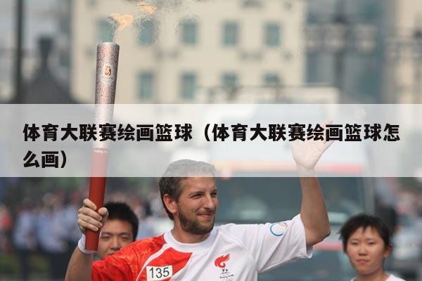 体育大联赛绘画篮球(体育大联赛绘画篮球怎么画)