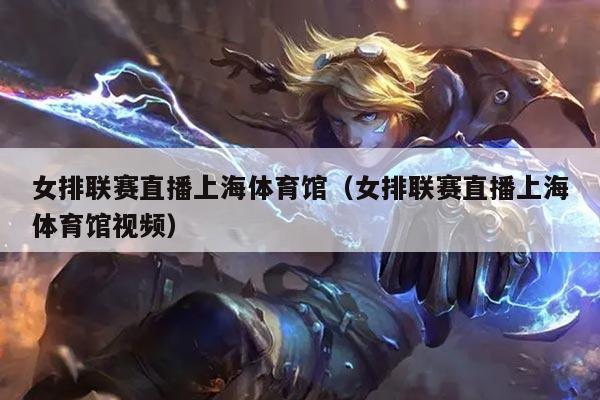 女排联赛直播上海体育馆(女排联赛直播上海体育馆视频)