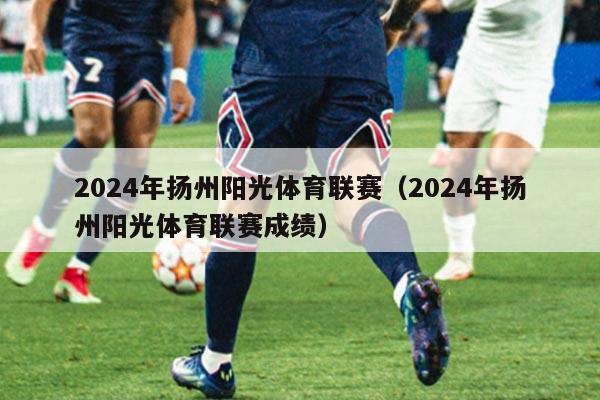 2024年扬州阳光体育联赛(2024年扬州阳光体育联赛成绩)