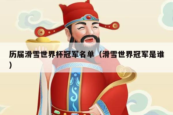 历届滑雪世界杯冠军名单（滑雪世界冠军是谁）