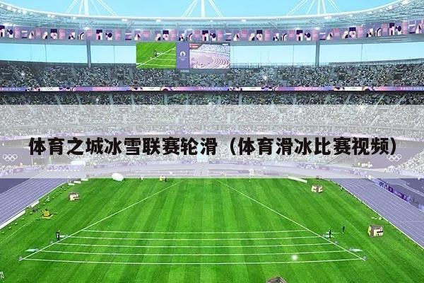 体育之城冰雪联赛轮滑（体育滑冰比赛视频）