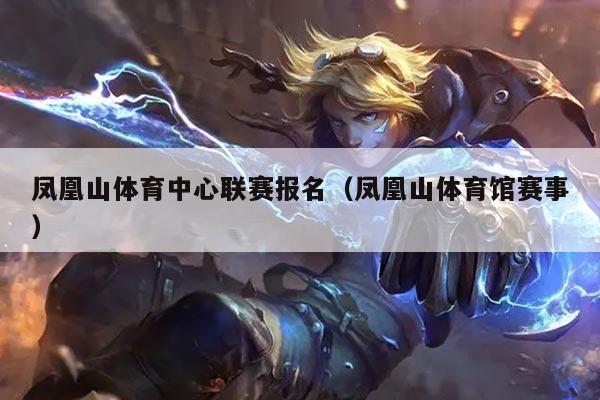 凤凰山体育中心联赛报名（凤凰山体育馆赛事）